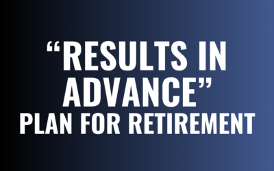 The Power of Building a “Results in Advance” Plan for Your Retirement