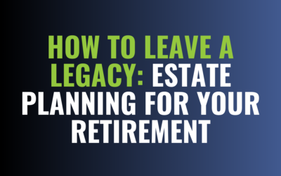 How to Leave a Legacy: Estate Planning for Your Retirement